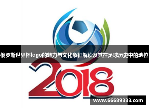 俄罗斯世界杯logo的魅力与文化象征解读及其在足球历史中的地位