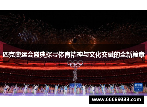 匹克奥运会盛典探寻体育精神与文化交融的全新篇章