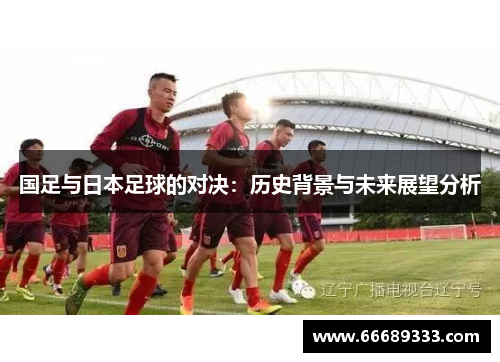 国足与日本足球的对决：历史背景与未来展望分析