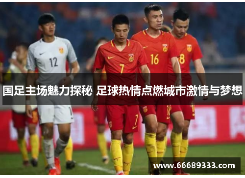 国足主场魅力探秘 足球热情点燃城市激情与梦想