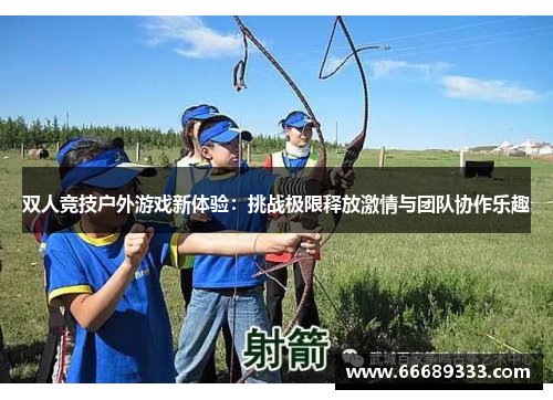 双人竞技户外游戏新体验：挑战极限释放激情与团队协作乐趣